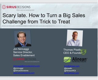 Scary late. How to Turn a Big Sales
Challenge from Trick to Treat

Jim Ninivaggi
Service Director,
Sales Enablement

jninivaggi@siriusdecisions.com
@jninivaggi
@SiriusDecisions
www.siriusdecisions.com

Thomas Pisello
CEO & Founder

tom@alinean.com
@tpisello
@AlineanROI
www.alinean.com

 