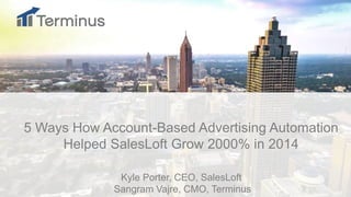 t
5 Ways How Account-Based Advertising Automation
Helped SalesLoft Grow 2000% in 2014
Kyle Porter, CEO, SalesLoft
Sangram Vajre, CMO, Terminus
 