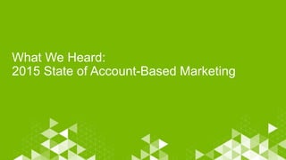 What We Heard:
2015 State of Account-Based Marketing
 