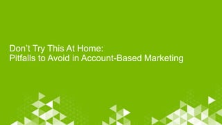 Don’t Try This At Home:
Pitfalls to Avoid in Account-Based Marketing
 
