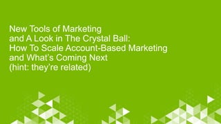 New Tools of Marketing
and A Look in The Crystal Ball:
How To Scale Account-Based Marketing
and What’s Coming Next
(hint: ...