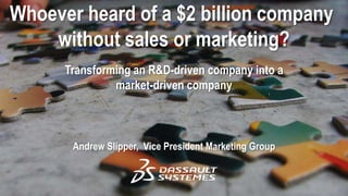 Whoever heard of a $2 billion company
without sales or marketing?
Transforming an R&D-driven company into a
market-driven company

Andrew Slipper, Vice President Marketing Group

 