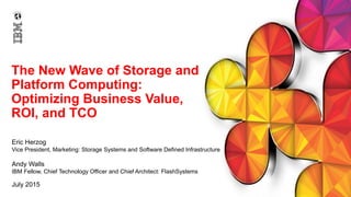 The New Wave of Storage and
Platform Computing:
Optimizing Business Value,
ROI, and TCO
Eric Herzog
Vice President, Marketing: Storage Systems and Software Defined Infrastructure
Andy Walls
IBM Fellow, Chief Technology Officer and Chief Architect: FlashSystems
July 2015
 