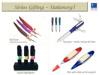 Sirius Gifting – Stationery1

Quill	
  pen	
  

(Original	
  Goose	
  feather)	
  

Liquid	
  highlighter	
  

Tool	
  pen	
  –	
  Knife,	
  Scissor	
  &	
  Filler	
  

Pen	
  with	
  sDck-­‐on	
  &	
  Lanyard	
  

 