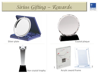 Sirius Gifting – Rewards

Silver	
  plate	
  

Crystal	
  plaque	
  

2	
  

1	
  
Star	
  crystal	
  trophy	
  

Acrylic	
  award	
  frame	
  

 