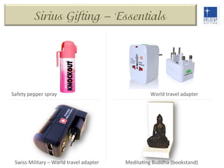 Sirius Gifting – Essentials

Safety	
  pepper	
  spray	
  

Swiss	
  Military	
  –	
  World	
  travel	
  adapter	
  

World	
  travel	
  adapter	
  

MeditaDng	
  Buddha	
  (bookstand)	
  

 