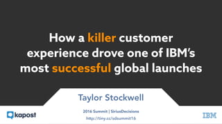 How a killer customer
experience drove one of IBM’s
most successful global launches
Taylor Stockwell
2016 Summit | SiriusDecisions
http://tiny.cc/sdsummit16
 