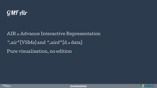 @melaniebats
GMF Air
AIR = Advance Interactive Representation
“.air” (VSMs) and “.aird” (d = data)
Pure visualisation, no ...
