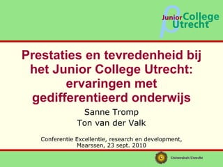 Prestaties en tevredenheid bij het Junior College Utrecht: ervaringen met gedifferentieerd onderwijs Sanne Tromp Ton van der Valk Conferentie Excellentie, research en development, Maarssen, 23 sept. 2010 