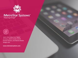 1818www.metrostarsystems.com/digital
Learn more about our Digital
services, which include UI/UX,
Human Factors, and Web & Mobile
Design visit:
www.metrostarsystems.com
 