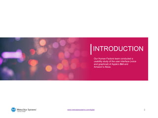 22www.metrostarsystems.com/digital
INTRODUCTION
Our Human Factors team conducted a
usability study of the user interface (voice
and graphical) of Apple’s Siri and
Amazon’s Alexa.
 