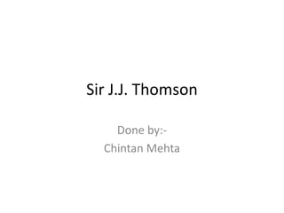 Sir J.J. Thomson

    Done by:-
  Chintan Mehta
 