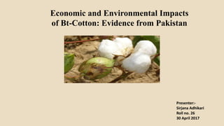 Economic and Environmental Impacts
of Bt-Cotton: Evidence from Pakistan
Presenter:-
Sirjana Adhikari
Roll no. 26
30 April 2017
 