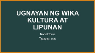 UGNAYAN NG WIKA
KULTURA AT
LIPUNAN
Noriel Torre
Tagapag- ulat
 
