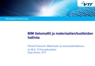 BIM tietomallit ja materiaalien/tuotteiden
hallinta

Vihreä Foorumi: Materiaali- ja resurssitehokkuus
to 28.2. 13 Huutokonttori
Sirje Vares, VTT
 
