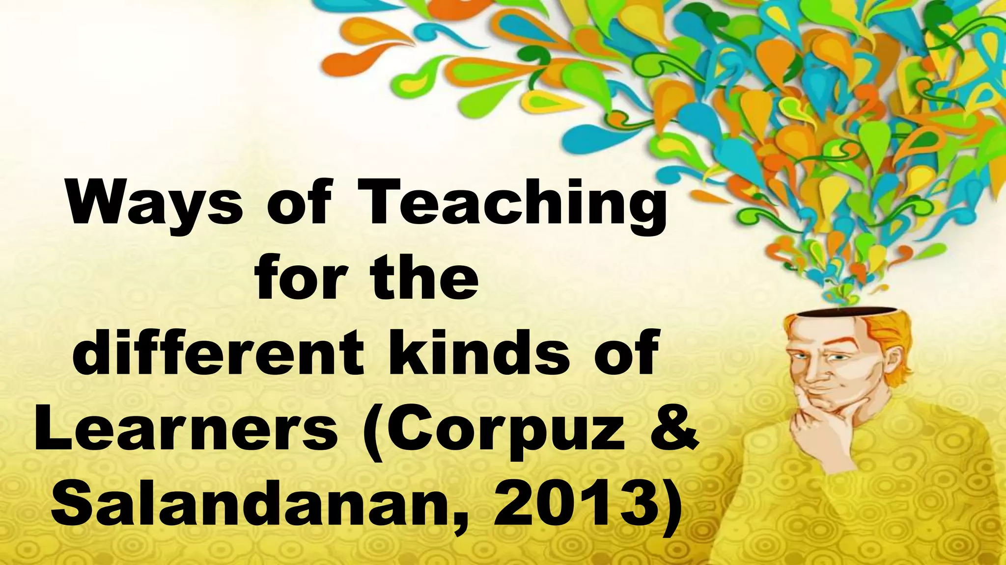 Ways of Teaching
for the
different kinds of
Learners (Corpuz &
Salandanan, 2013)
 