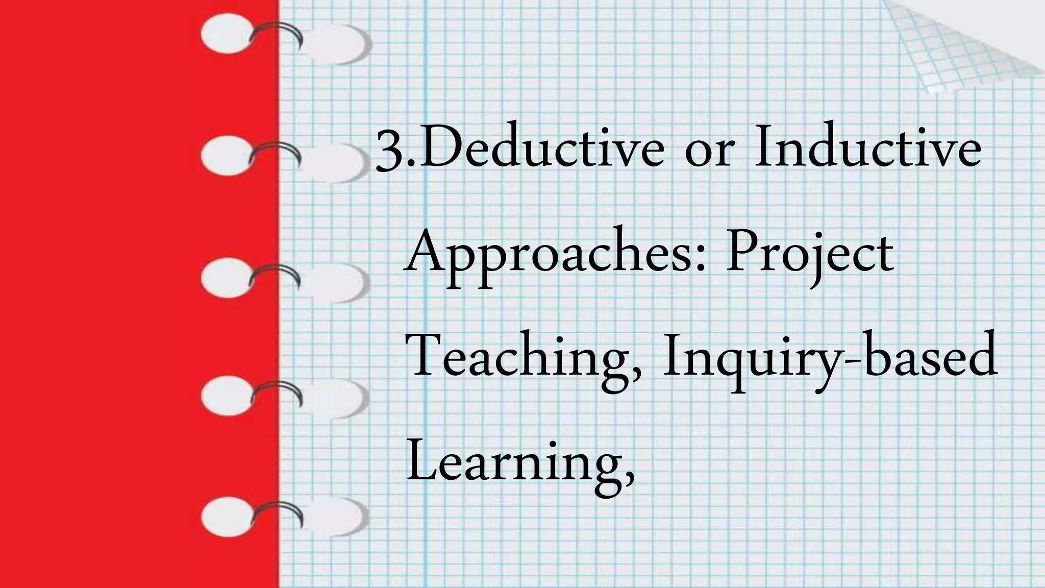 3.Deductive or Inductive
Approaches: Project
Teaching, Inquiry-based
Learning,
 