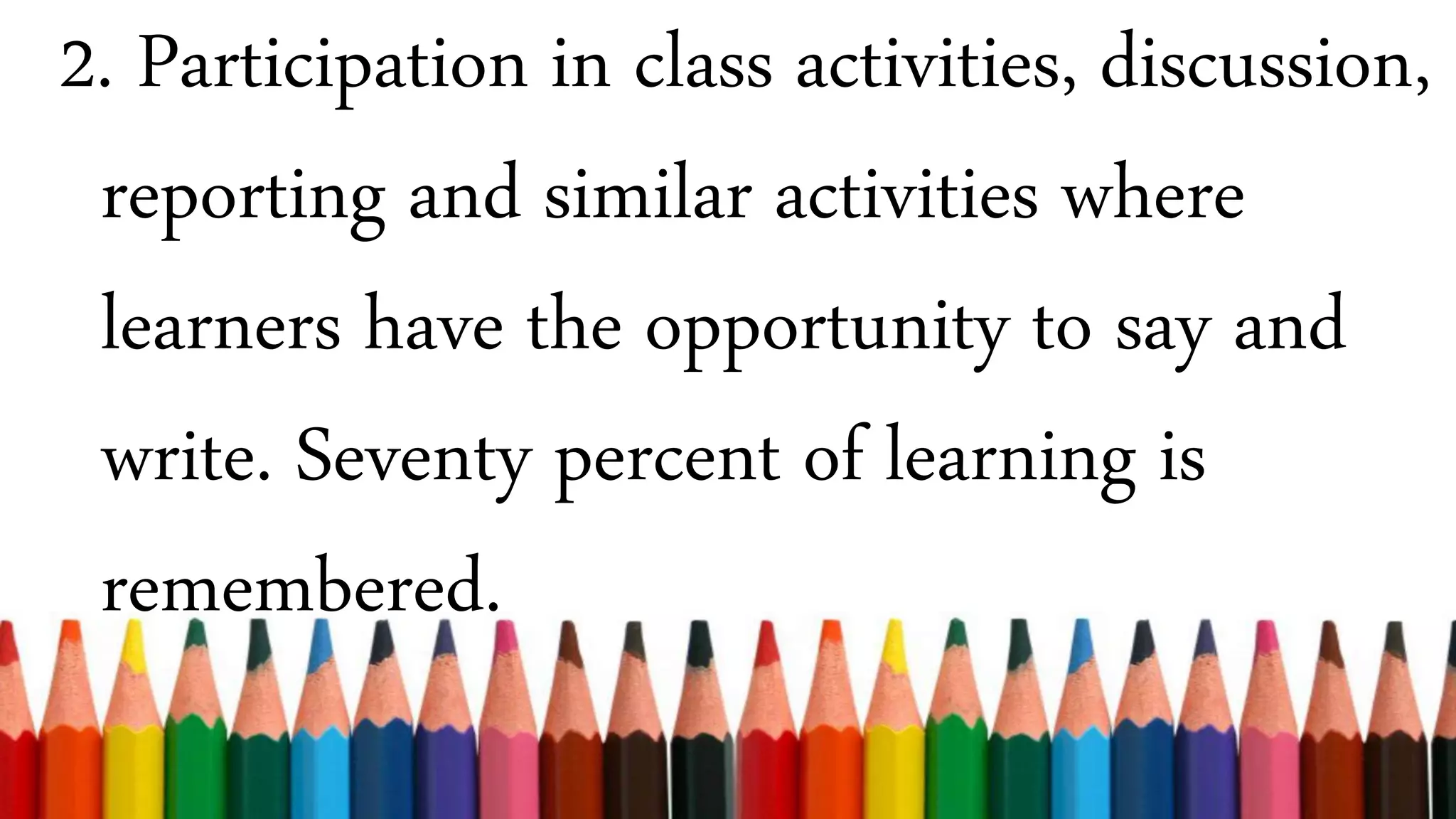 2. Participation in class activities, discussion,
reporting and similar activities where
learners have the opportunity to say and
write. Seventy percent of learning is
remembered.
 
