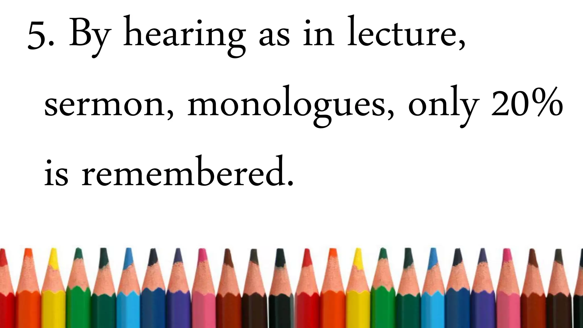 5. By hearing as in lecture,
sermon, monologues, only 20%
is remembered.
 