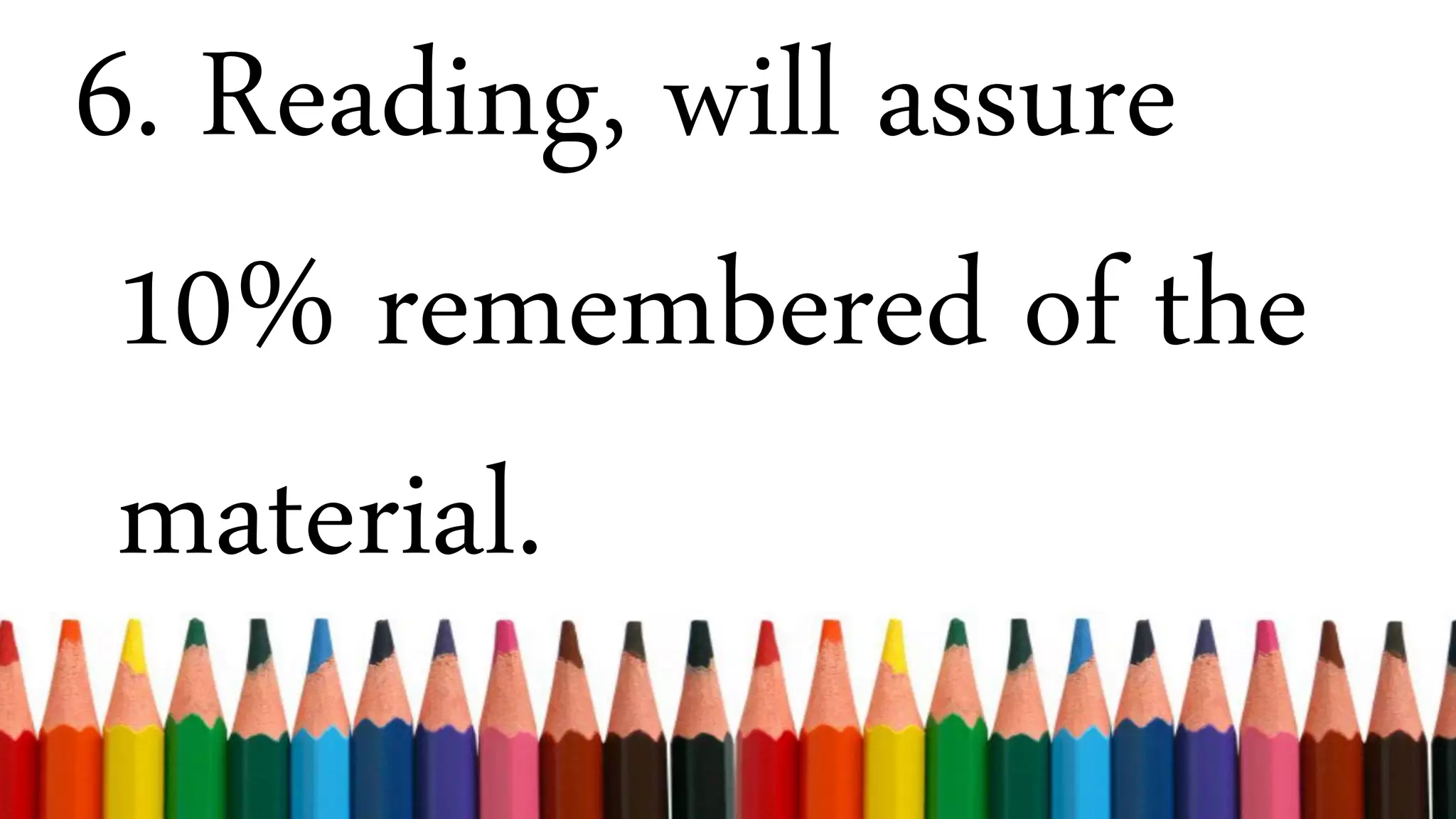 6. Reading, will assure
10% remembered of the
material.
 
