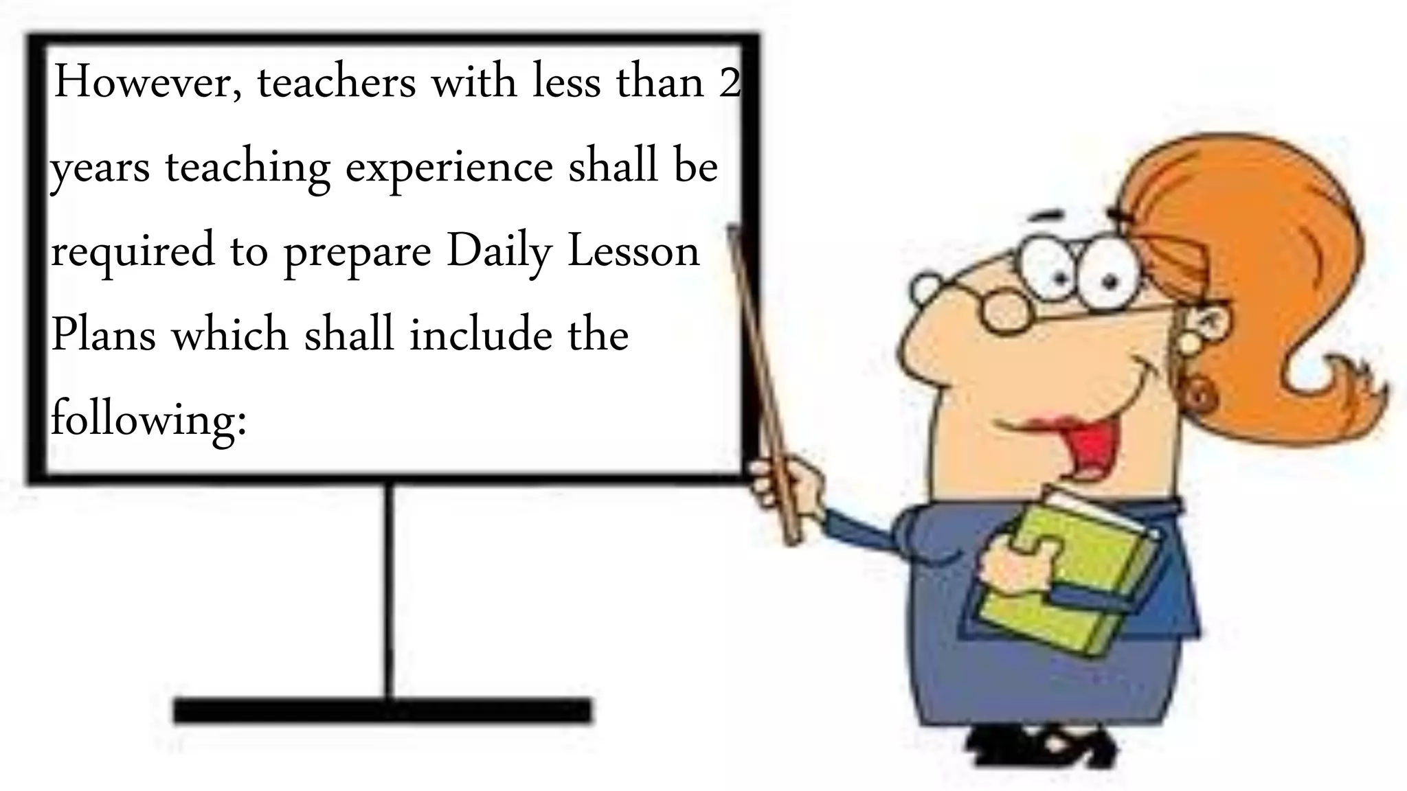 However, teachers with less than 2
years teaching experience shall be
required to prepare Daily Lesson
Plans which shall include the
following:
 