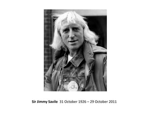 Sir Jimmy Savile 31 October 1926 – 29 October 2011
 