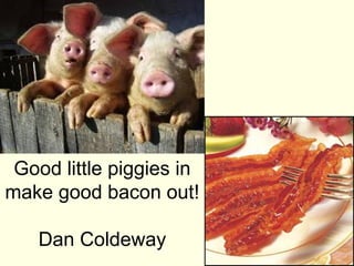 Good little piggies in
make good bacon out!

   Dan Coldeway
 