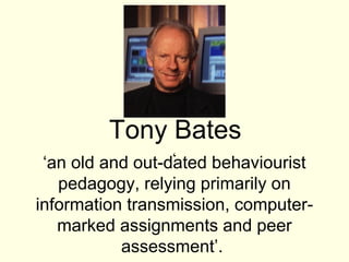 Tony Bates
                  ‘
 ‘an old and out-dated behaviourist
   pedagogy, relying primarily on
information transmission, computer-
   marked assignments and peer
           assessment’.
 