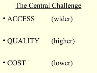 The Central Challenge
• ACCESS      (wider)

• QUALITY     (higher)

• COST        (lower)
 