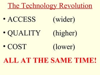 The Technology Revolution
• ACCESS      (wider)
• QUALITY     (higher)
• COST        (lower)
ALL AT THE SAME TIME!
 