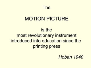 The

      MOTION PICTURE

                is the
    most revolutionary instrument
introduced into education since the
           printing press

                       Hoban 1940
 