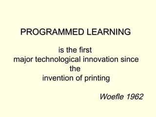 PROGRAMMED LEARNING

            is the first
major technological innovation since
                the
        invention of printing

                        Woefle 1962
 