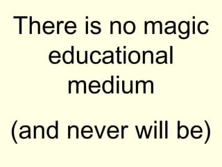 There is no magic
  educational
    medium
(and never will be)
 