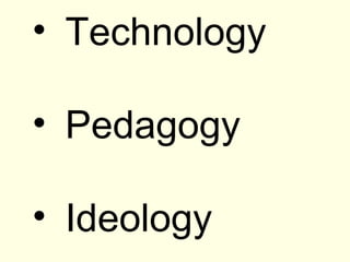 • Technology

• Pedagogy

• Ideology
 