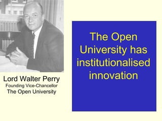 The Open
                            University has
                           institutionalised
Lord Walter Perry             innovation
Founding Vice-Chancellor
 The Open University
 