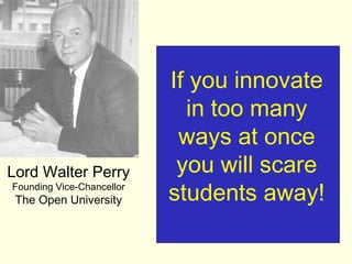 If you innovate
                             in too many
                            ways at once
Lord Walter Perry           you will scare
Founding Vice-Chancellor
 The Open University       students away!
 