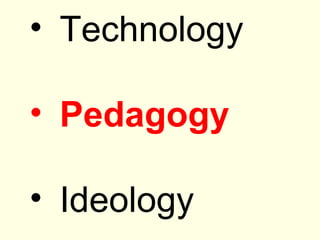 • Technology

• Pedagogy

• Ideology
 