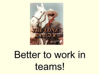 Better to work in
     teams!
 
