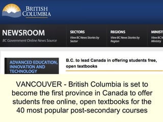 VANCOUVER - British Columbia is set to
become the first province in Canada to offer
students free online, open textbooks for the
 40 most popular post-secondary courses
 