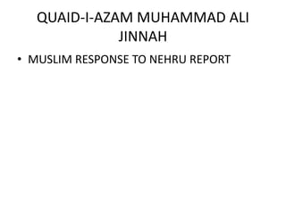 QUAID-I-AZAM MUHAMMAD ALI
JINNAH
• MUSLIM RESPONSE TO NEHRU REPORT
 