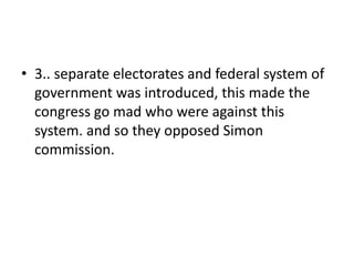 • 3.. separate electorates and federal system of
government was introduced, this made the
congress go mad who were against this
system. and so they opposed Simon
commission.
 