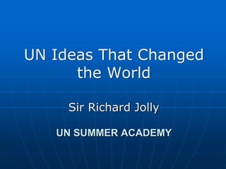UN Ideas That Changed 
the World 
Sir Richard Jolly 
UN SUMMER ACADEMY 
 