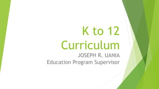 K to 12
Curriculum
JOSEPH R. UANIA
Education Program Supervisor
 