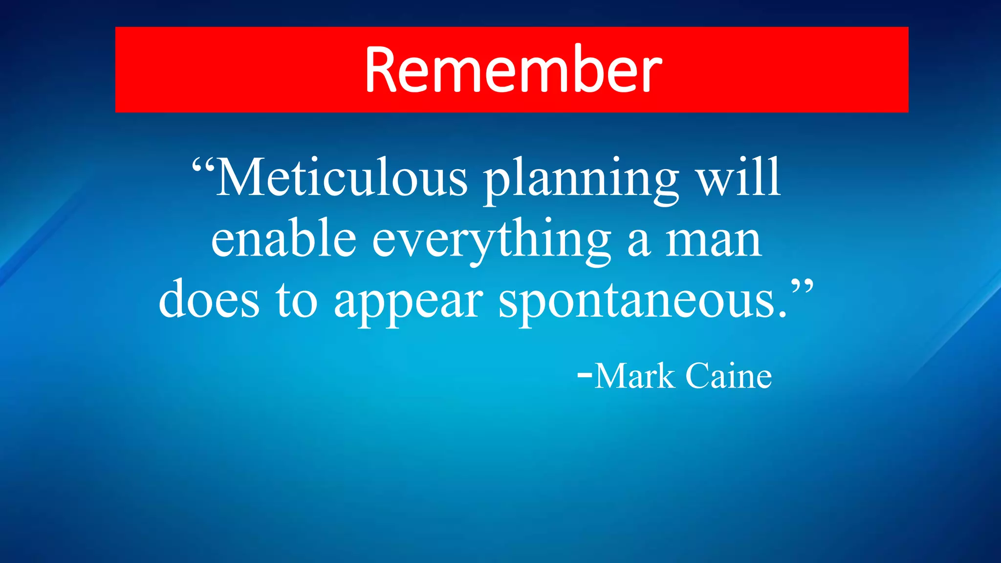“Meticulous planning will
enable everything a man
does to appear spontaneous.”
-Mark Caine
Remember
 