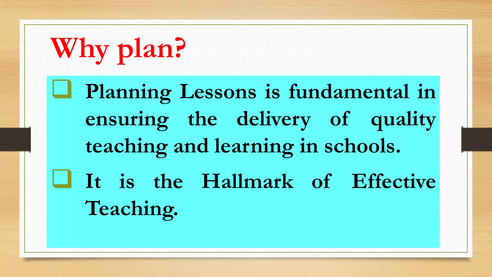  Planning Lessons is fundamental in
ensuring the delivery of quality
teaching and learning in schools.
 It is the Hallmark of Effective
Teaching.
Why plan?
 