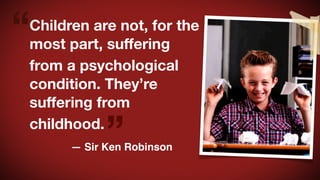 “

Children are not, for the
most part, suffering
from a psychological
condition. They’re
suffering from
childhood.

”

— Sir Ken Robinson

 