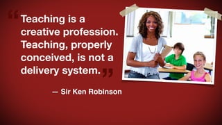 “

Teaching is a
creative profession.
Teaching, properly
conceived, is not a
delivery system.

”

— Sir Ken Robinson

 