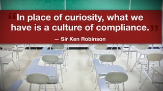 “

In place of curiosity, what we
have is a culture of compliance.
— Sir Ken Robinson

”

 