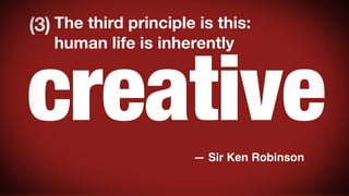 (3) The third principle is this:

creative
human life is inherently

— Sir Ken Robinson

 