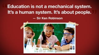 “

Education is not a mechanical system.
It’s a human system. It’s about people.
— Sir Ken Robinson

”

 